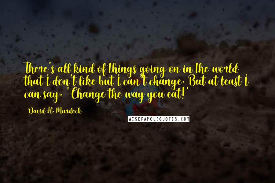 David H. Murdock Quotes: There's all kind of things going on in the world that I don't like but I can't change. But at least I can say, 'Change the way you eat!'