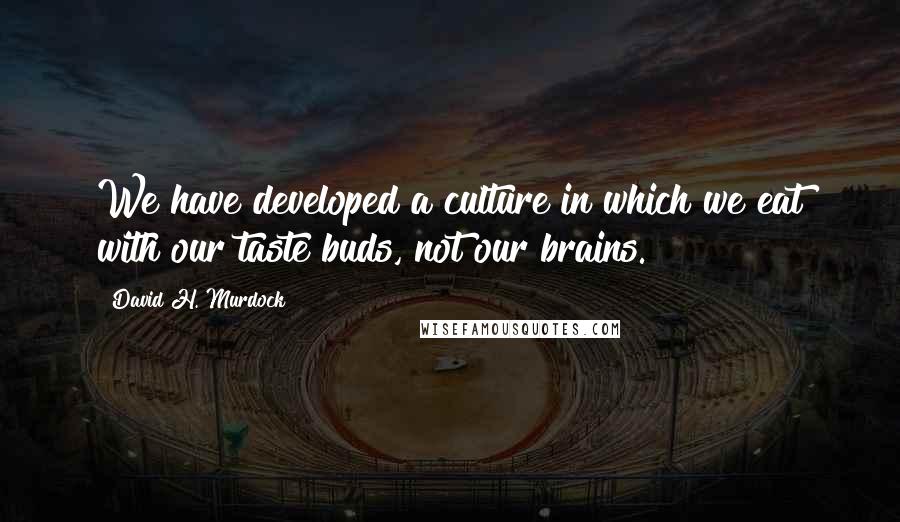 David H. Murdock Quotes: We have developed a culture in which we eat with our taste buds, not our brains.