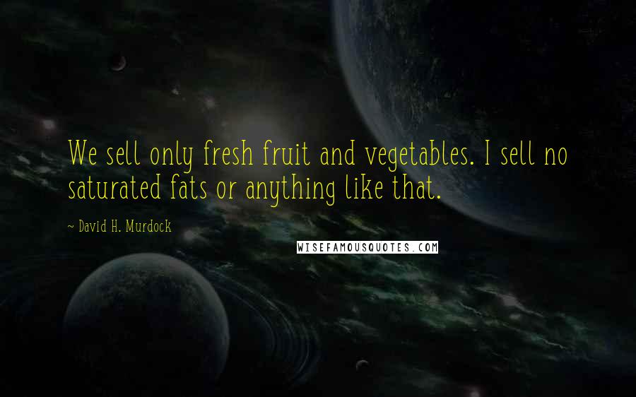 David H. Murdock Quotes: We sell only fresh fruit and vegetables. I sell no saturated fats or anything like that.