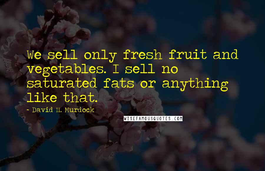 David H. Murdock Quotes: We sell only fresh fruit and vegetables. I sell no saturated fats or anything like that.
