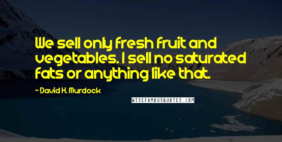 David H. Murdock Quotes: We sell only fresh fruit and vegetables. I sell no saturated fats or anything like that.