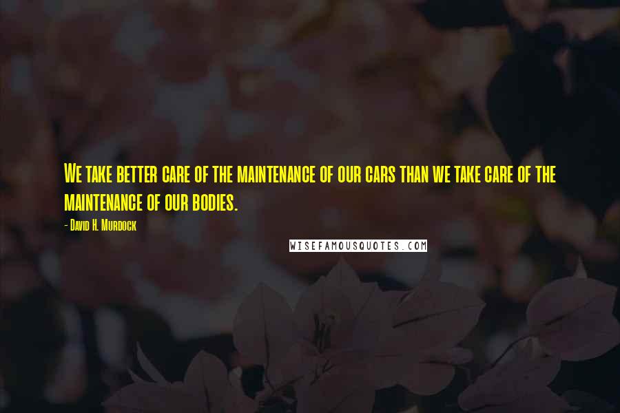 David H. Murdock Quotes: We take better care of the maintenance of our cars than we take care of the maintenance of our bodies.