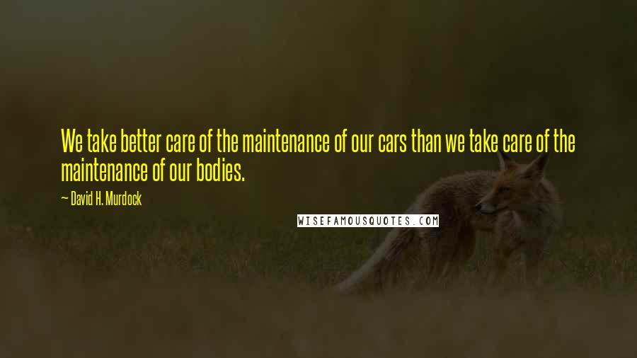 David H. Murdock Quotes: We take better care of the maintenance of our cars than we take care of the maintenance of our bodies.