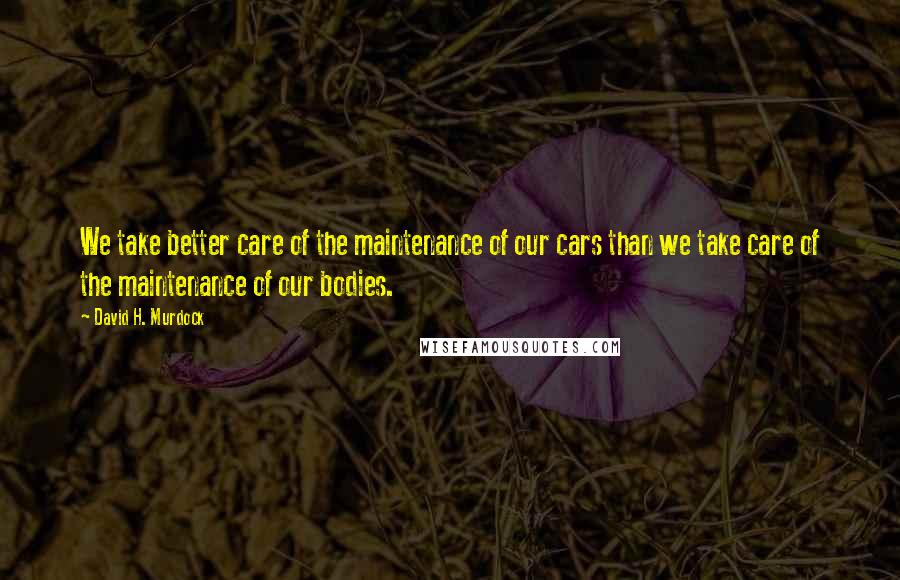 David H. Murdock Quotes: We take better care of the maintenance of our cars than we take care of the maintenance of our bodies.