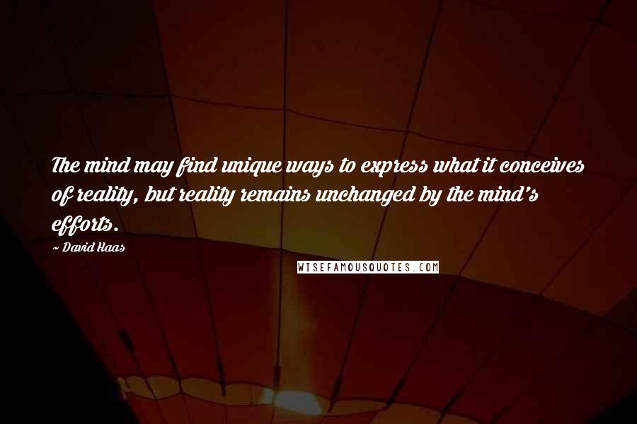 David Haas Quotes: The mind may find unique ways to express what it conceives of reality, but reality remains unchanged by the mind's efforts.