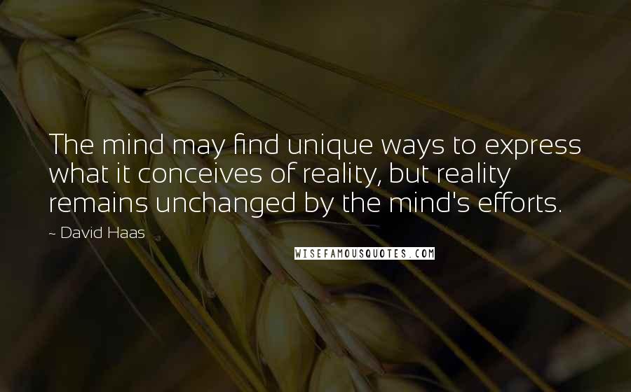 David Haas Quotes: The mind may find unique ways to express what it conceives of reality, but reality remains unchanged by the mind's efforts.