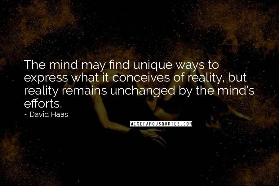 David Haas Quotes: The mind may find unique ways to express what it conceives of reality, but reality remains unchanged by the mind's efforts.