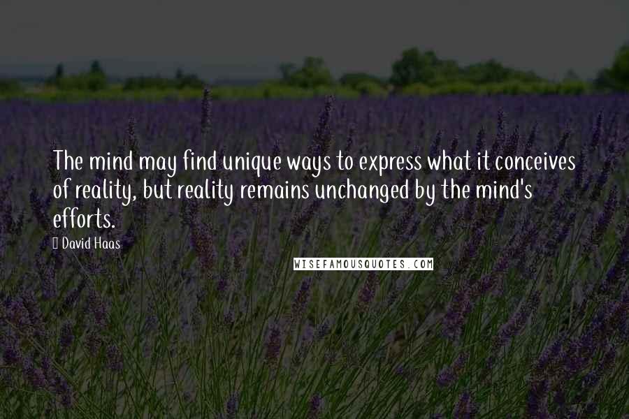 David Haas Quotes: The mind may find unique ways to express what it conceives of reality, but reality remains unchanged by the mind's efforts.