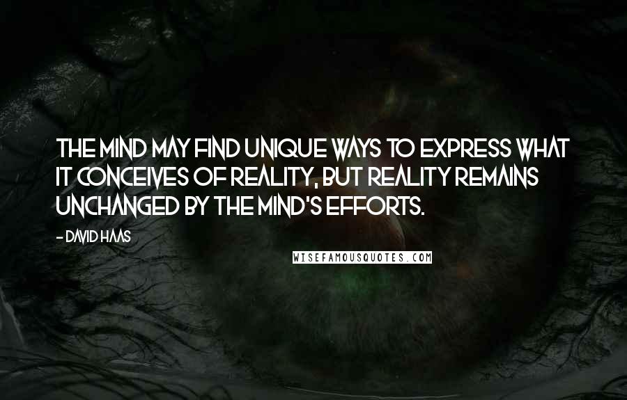 David Haas Quotes: The mind may find unique ways to express what it conceives of reality, but reality remains unchanged by the mind's efforts.