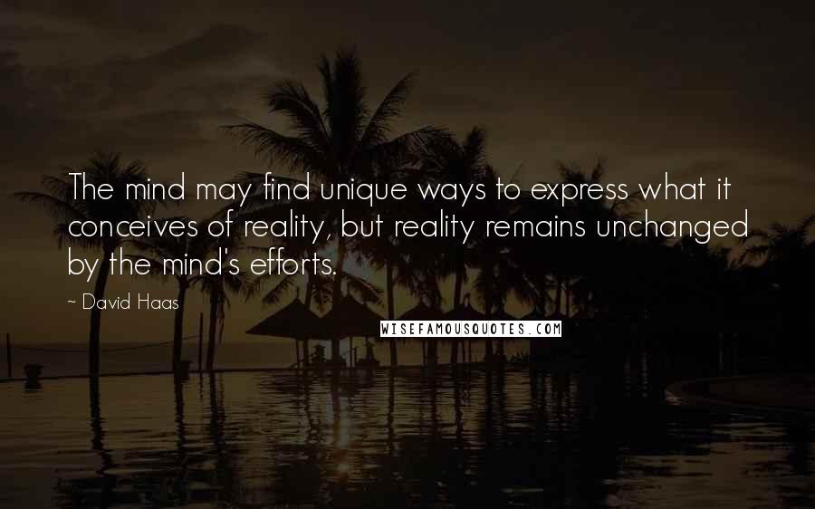 David Haas Quotes: The mind may find unique ways to express what it conceives of reality, but reality remains unchanged by the mind's efforts.