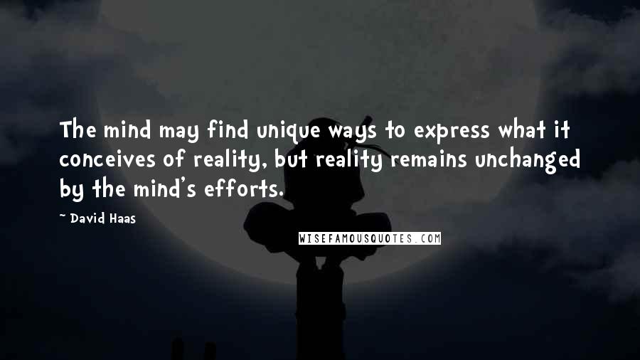 David Haas Quotes: The mind may find unique ways to express what it conceives of reality, but reality remains unchanged by the mind's efforts.