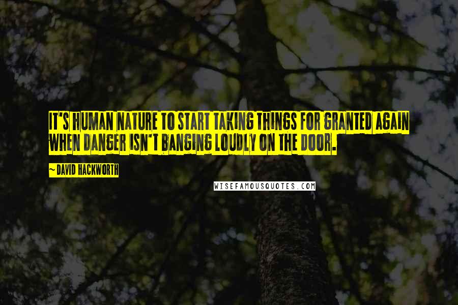 David Hackworth Quotes: It's human nature to start taking things for granted again when danger isn't banging loudly on the door.