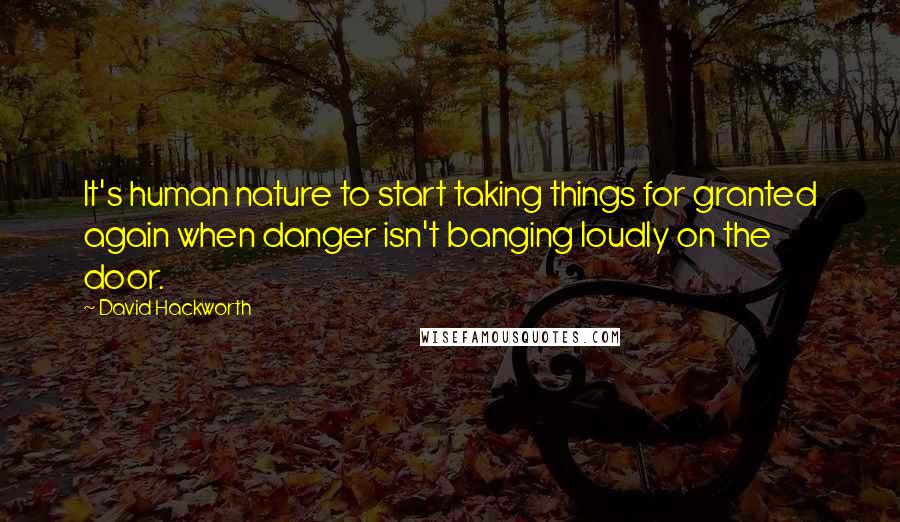 David Hackworth Quotes: It's human nature to start taking things for granted again when danger isn't banging loudly on the door.