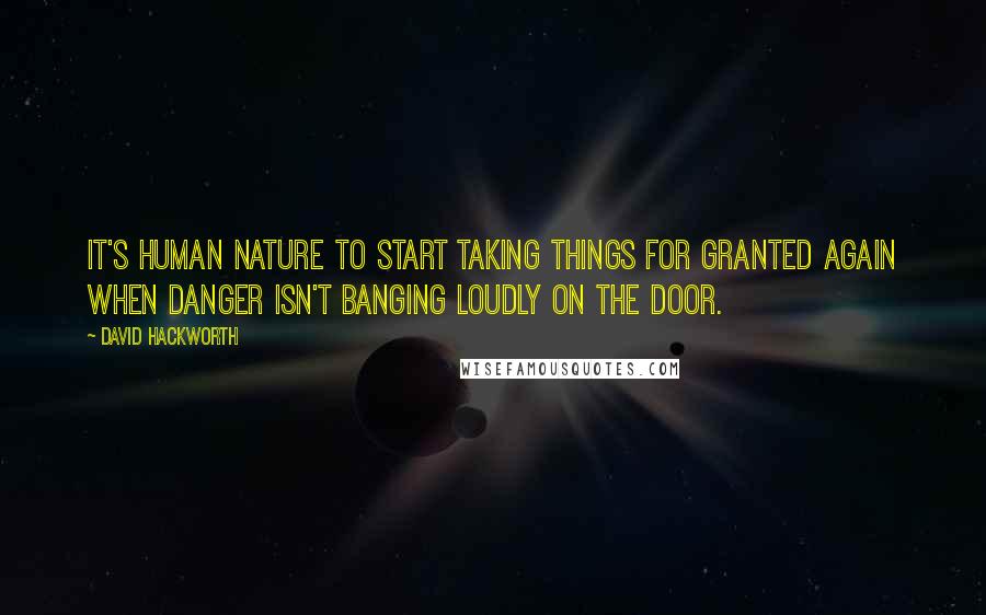 David Hackworth Quotes: It's human nature to start taking things for granted again when danger isn't banging loudly on the door.