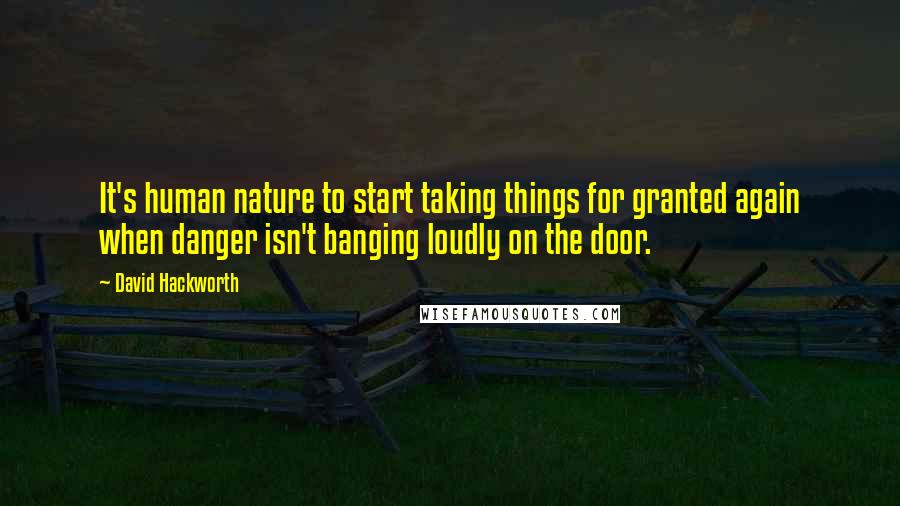 David Hackworth Quotes: It's human nature to start taking things for granted again when danger isn't banging loudly on the door.