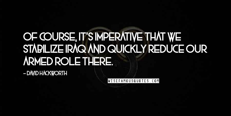 David Hackworth Quotes: Of course, it's imperative that we stabilize Iraq and quickly reduce our armed role there.