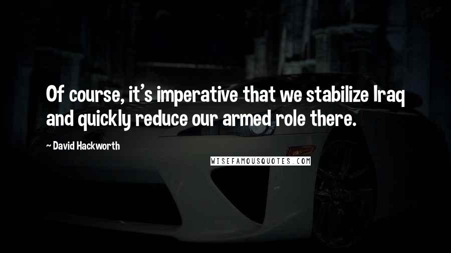 David Hackworth Quotes: Of course, it's imperative that we stabilize Iraq and quickly reduce our armed role there.
