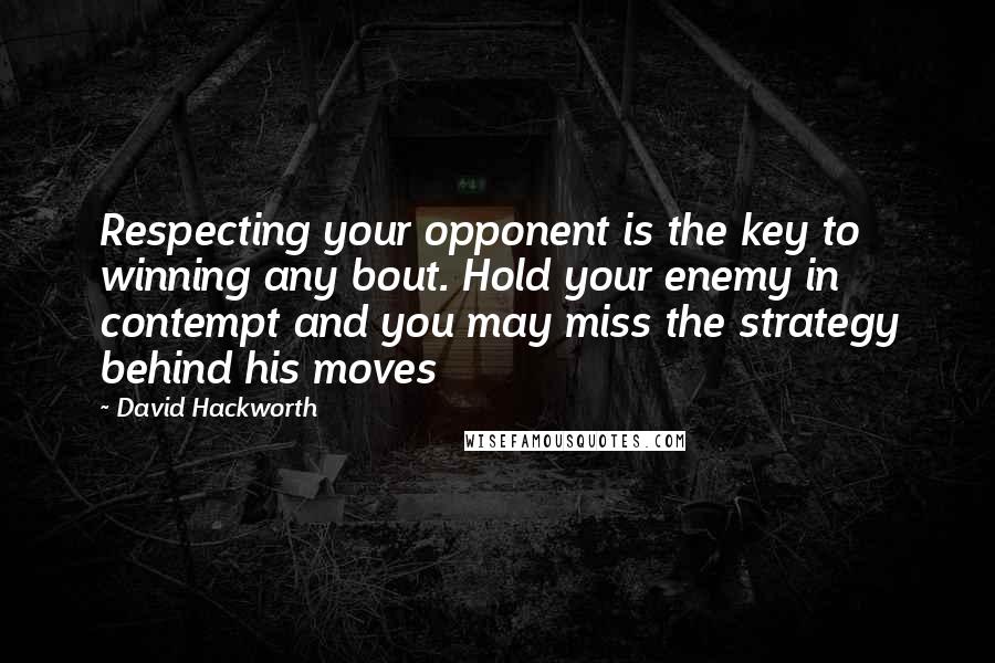 David Hackworth Quotes: Respecting your opponent is the key to winning any bout. Hold your enemy in contempt and you may miss the strategy behind his moves