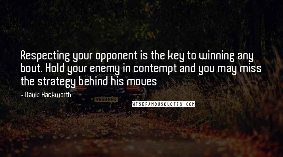David Hackworth Quotes: Respecting your opponent is the key to winning any bout. Hold your enemy in contempt and you may miss the strategy behind his moves