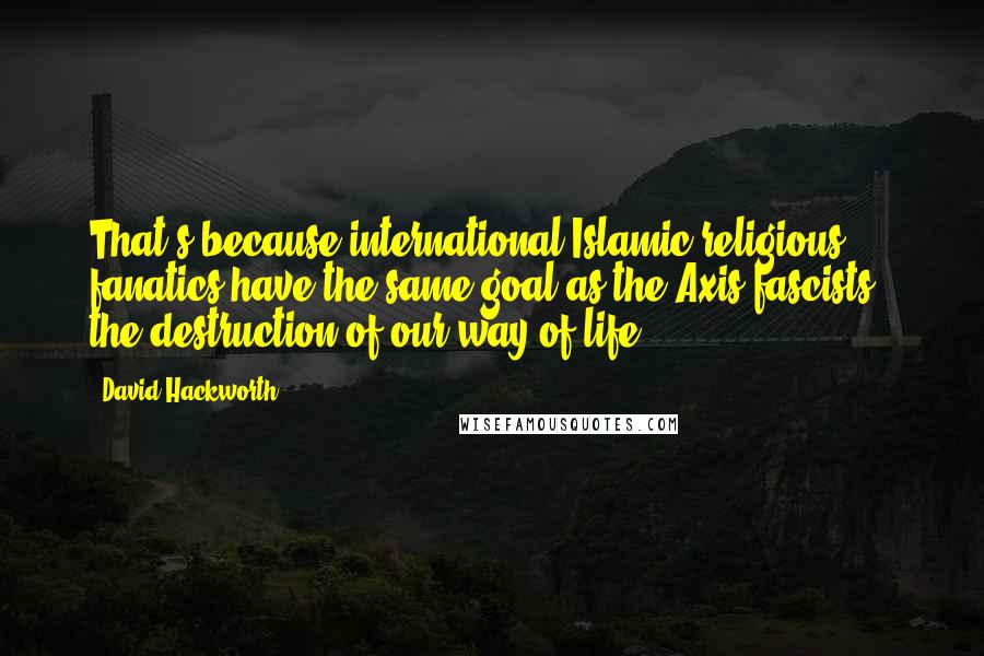 David Hackworth Quotes: That's because international Islamic religious fanatics have the same goal as the Axis fascists - the destruction of our way of life.