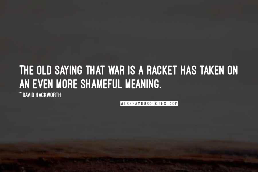 David Hackworth Quotes: The old saying that war is a racket has taken on an even more shameful meaning.