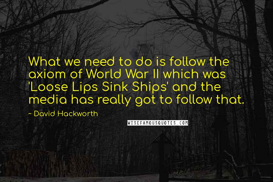 David Hackworth Quotes: What we need to do is follow the axiom of World War II which was 'Loose Lips Sink Ships' and the media has really got to follow that.