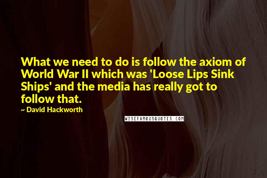 David Hackworth Quotes: What we need to do is follow the axiom of World War II which was 'Loose Lips Sink Ships' and the media has really got to follow that.