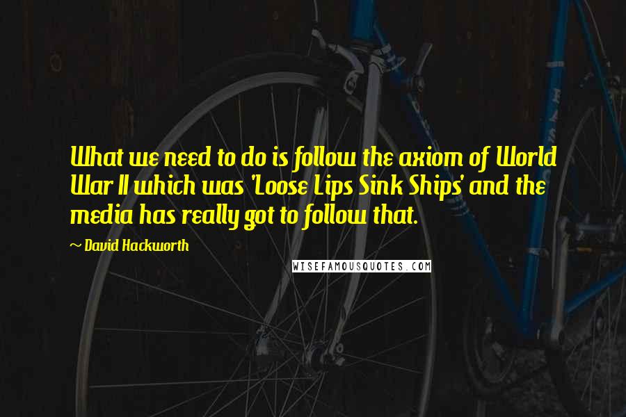 David Hackworth Quotes: What we need to do is follow the axiom of World War II which was 'Loose Lips Sink Ships' and the media has really got to follow that.