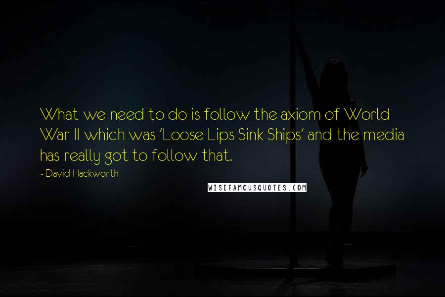 David Hackworth Quotes: What we need to do is follow the axiom of World War II which was 'Loose Lips Sink Ships' and the media has really got to follow that.