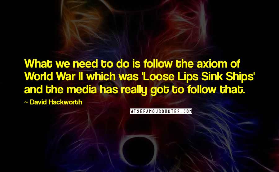 David Hackworth Quotes: What we need to do is follow the axiom of World War II which was 'Loose Lips Sink Ships' and the media has really got to follow that.