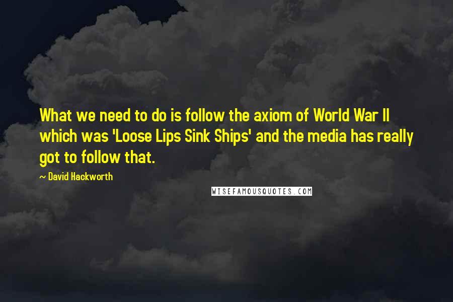 David Hackworth Quotes: What we need to do is follow the axiom of World War II which was 'Loose Lips Sink Ships' and the media has really got to follow that.