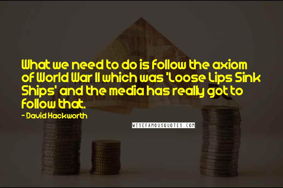 David Hackworth Quotes: What we need to do is follow the axiom of World War II which was 'Loose Lips Sink Ships' and the media has really got to follow that.
