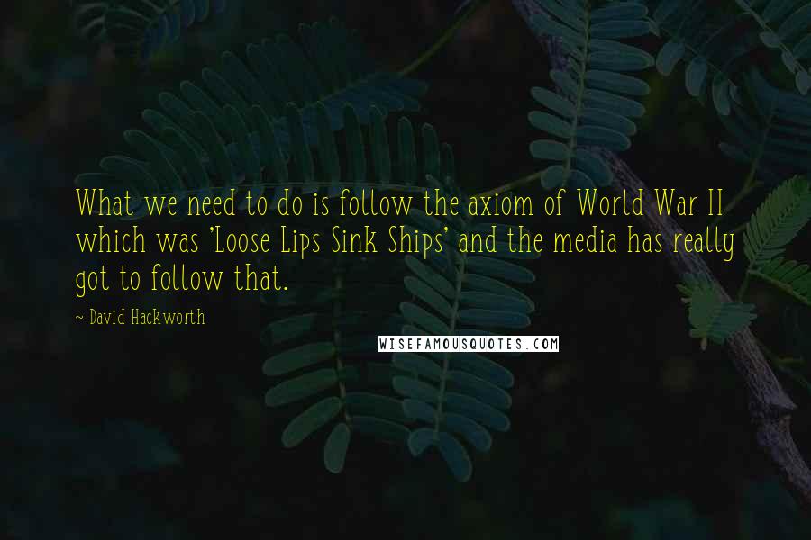 David Hackworth Quotes: What we need to do is follow the axiom of World War II which was 'Loose Lips Sink Ships' and the media has really got to follow that.