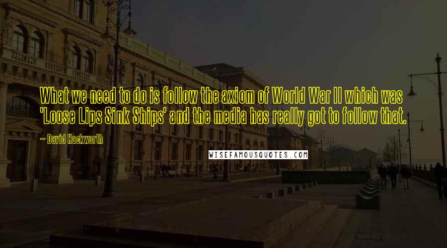 David Hackworth Quotes: What we need to do is follow the axiom of World War II which was 'Loose Lips Sink Ships' and the media has really got to follow that.