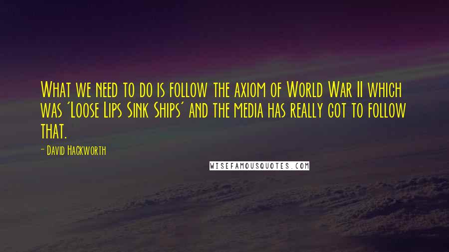 David Hackworth Quotes: What we need to do is follow the axiom of World War II which was 'Loose Lips Sink Ships' and the media has really got to follow that.