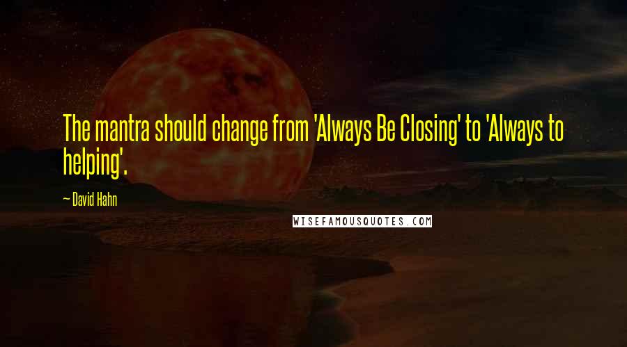 David Hahn Quotes: The mantra should change from 'Always Be Closing' to 'Always to helping'.