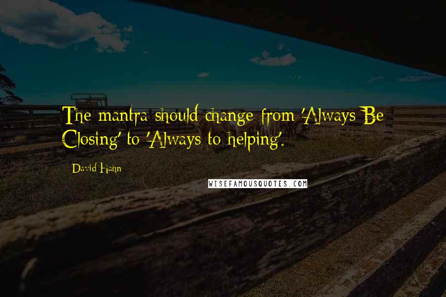 David Hahn Quotes: The mantra should change from 'Always Be Closing' to 'Always to helping'.