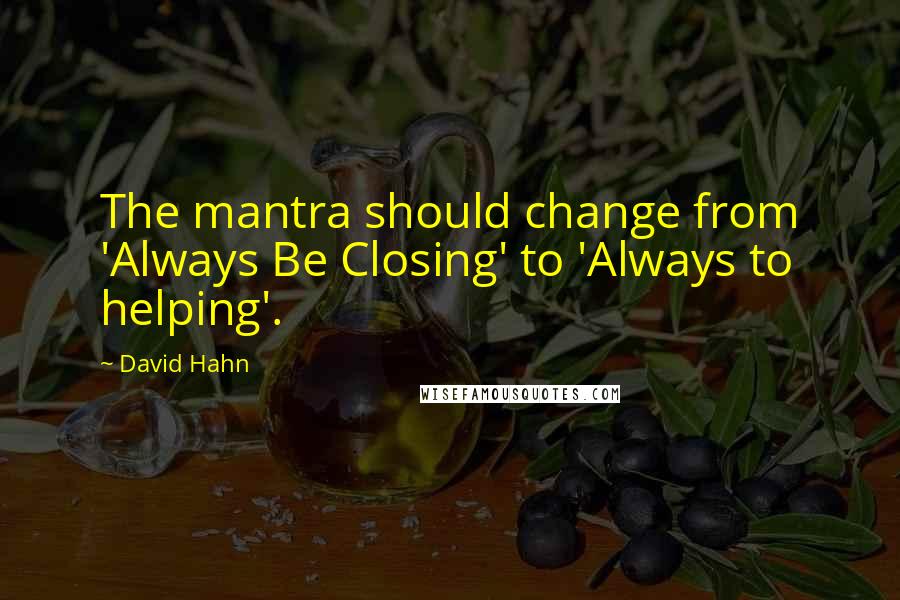 David Hahn Quotes: The mantra should change from 'Always Be Closing' to 'Always to helping'.