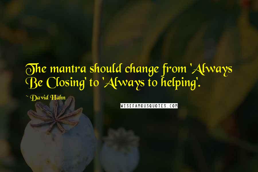 David Hahn Quotes: The mantra should change from 'Always Be Closing' to 'Always to helping'.