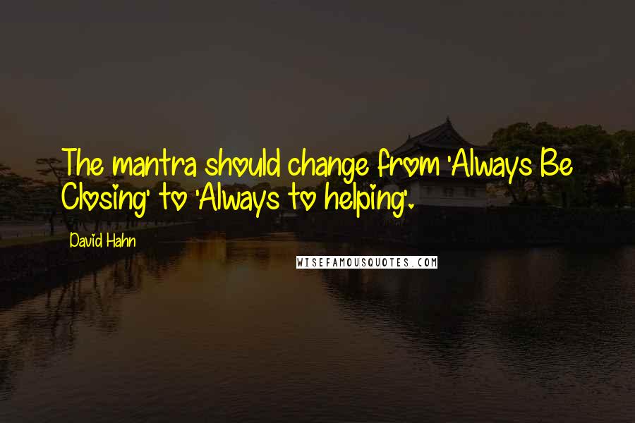 David Hahn Quotes: The mantra should change from 'Always Be Closing' to 'Always to helping'.