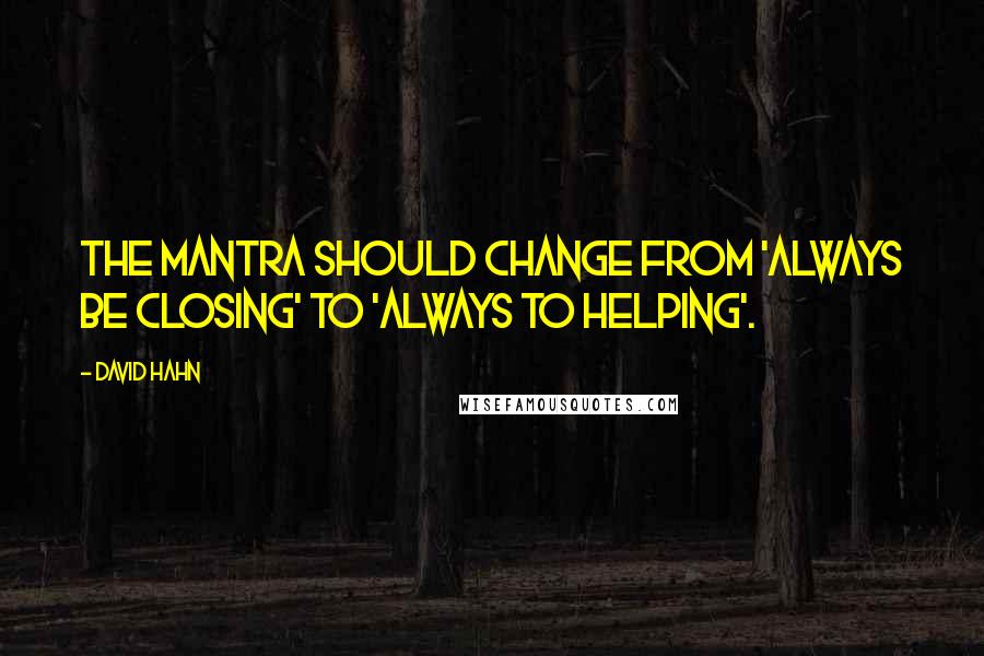 David Hahn Quotes: The mantra should change from 'Always Be Closing' to 'Always to helping'.