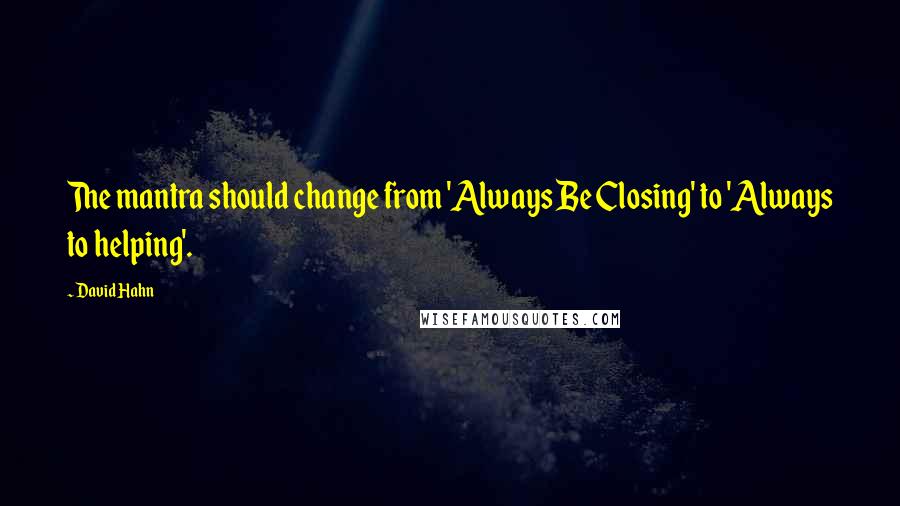 David Hahn Quotes: The mantra should change from 'Always Be Closing' to 'Always to helping'.