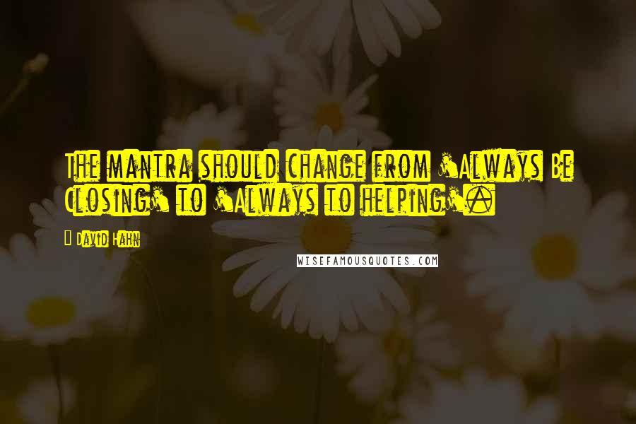 David Hahn Quotes: The mantra should change from 'Always Be Closing' to 'Always to helping'.