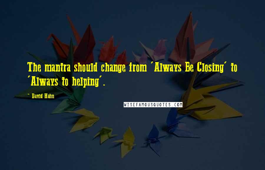 David Hahn Quotes: The mantra should change from 'Always Be Closing' to 'Always to helping'.