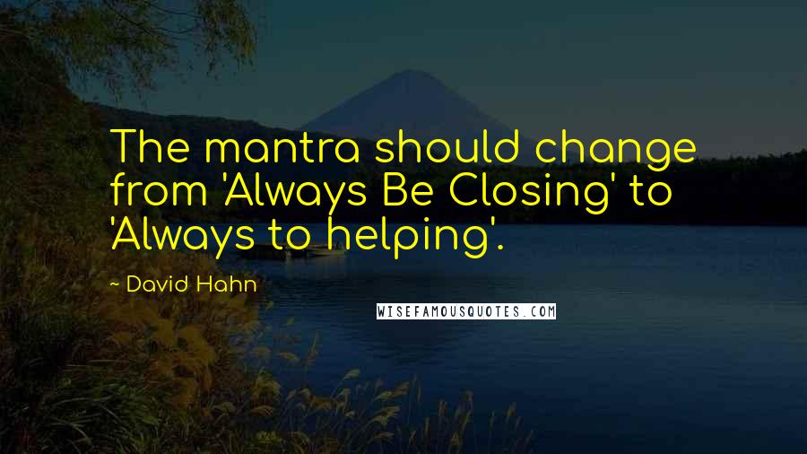 David Hahn Quotes: The mantra should change from 'Always Be Closing' to 'Always to helping'.