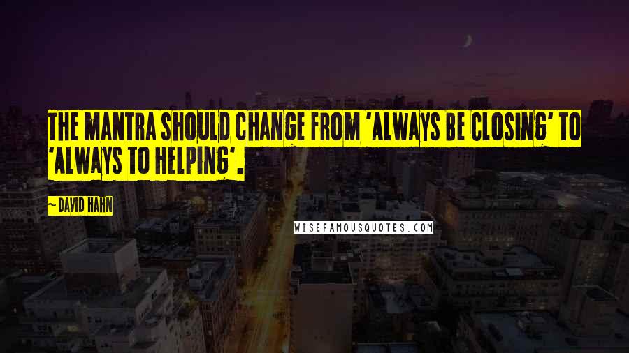 David Hahn Quotes: The mantra should change from 'Always Be Closing' to 'Always to helping'.