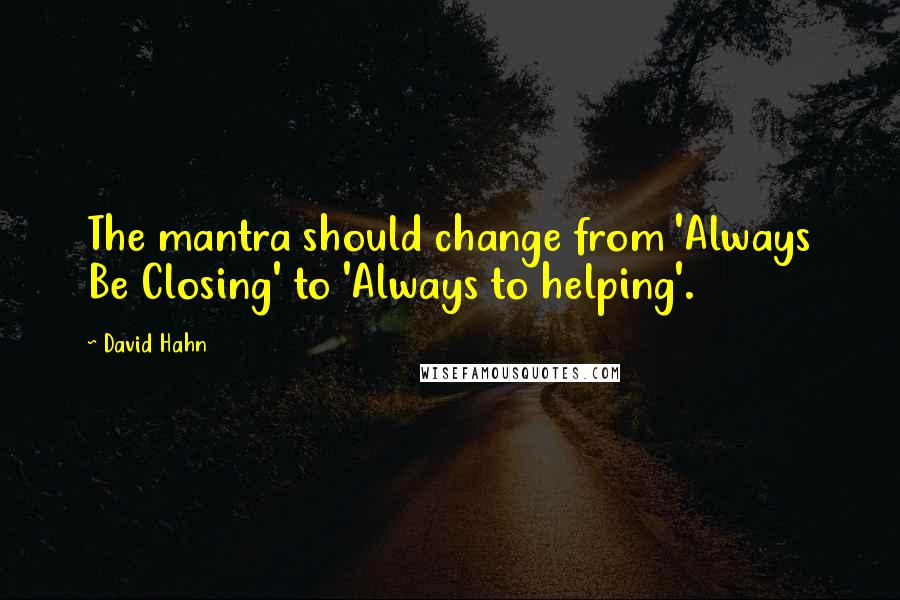 David Hahn Quotes: The mantra should change from 'Always Be Closing' to 'Always to helping'.