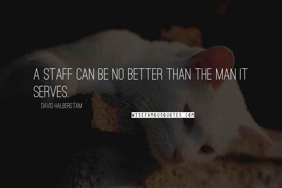 David Halberstam Quotes: A staff can be no better than the man it serves.