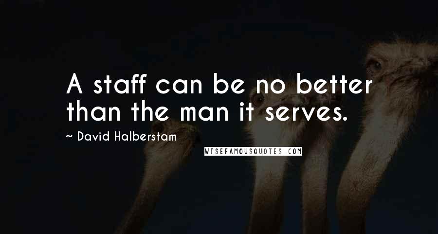 David Halberstam Quotes: A staff can be no better than the man it serves.