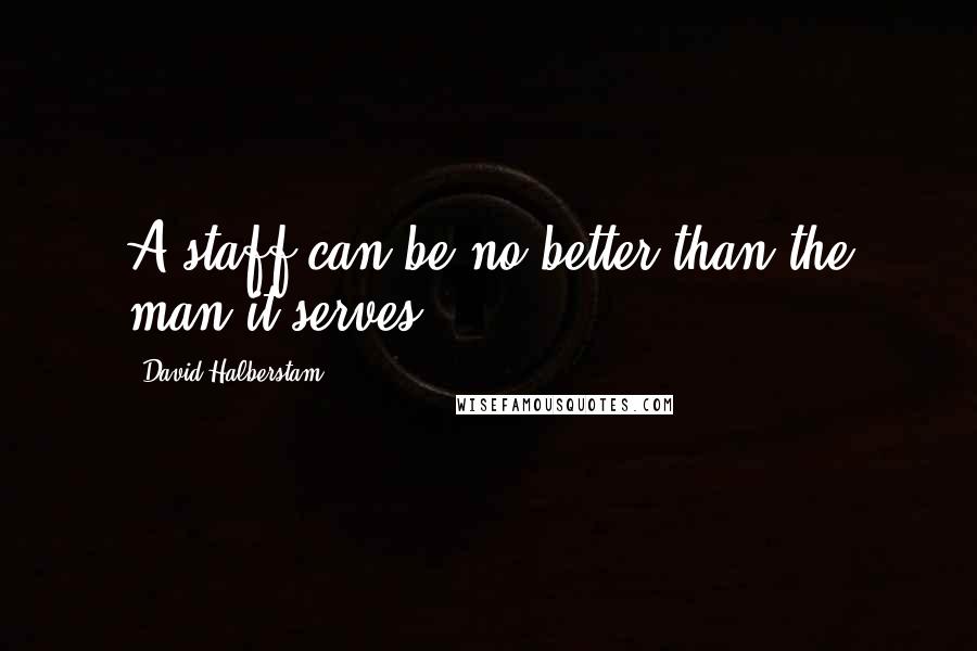 David Halberstam Quotes: A staff can be no better than the man it serves.